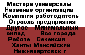 Мастера-универсалы › Название организации ­ Компания-работодатель › Отрасль предприятия ­ Другое › Минимальный оклад ­ 1 - Все города Работа » Вакансии   . Ханты-Мансийский,Нижневартовск г.